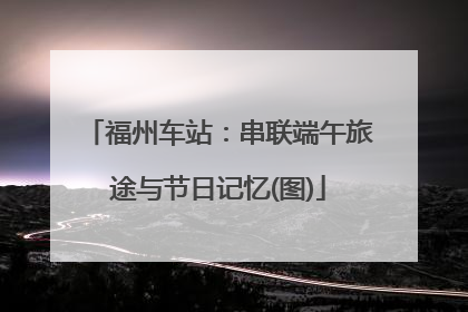 福州车站：串联端午旅途与节日记忆(图)
