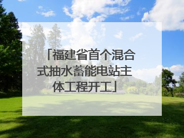 福建省首个混合式抽水蓄能电站主体工程开工