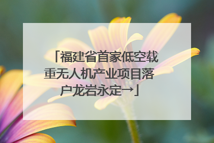 福建省首家低空载重无人机产业项目落户龙岩永定→