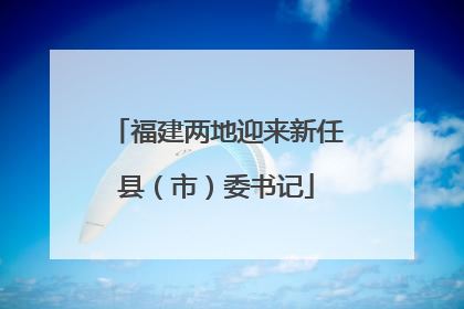 福建两地迎来新任县（市）委书记