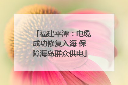 福建平潭：电缆成功修复入海 保障海岛群众供电