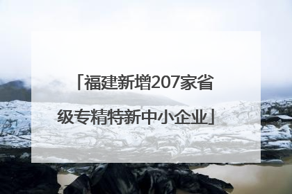 福建新增207家省级专精特新中小企业