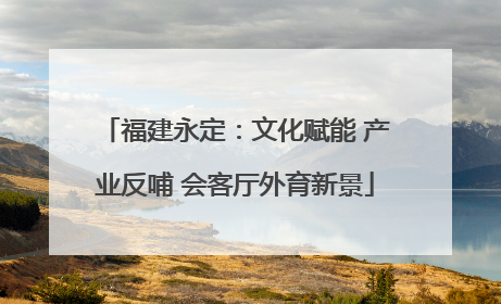 福建永定：文化赋能 产业反哺 会客厅外育新景