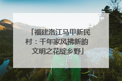 福建洛江马甲新民村：千年家风拂新韵 文明之花绽乡野
