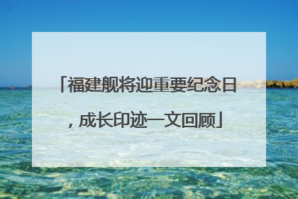 福建舰将迎重要纪念日，成长印迹一文回顾