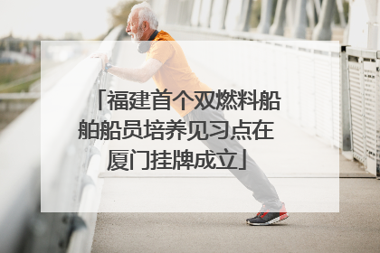 福建首个双燃料船舶船员培养见习点在厦门挂牌成立