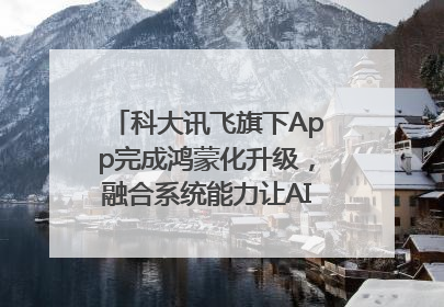 科大讯飞旗下App完成鸿蒙化升级，融合系统能力让AI服务触手可及