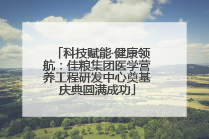 科技赋能·健康领航：佳粮集团医学营养工程研发中心奠基庆典圆满成功