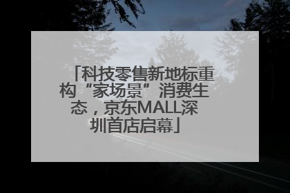 科技零售新地标重构“家场景”消费生态，京东MALL深圳首店启幕