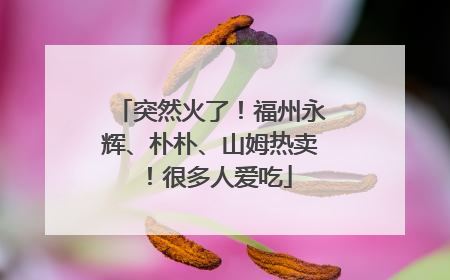 突然火了！福州永辉、朴朴、山姆热卖！很多人爱吃