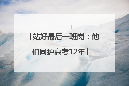 站好最后一班岗：他们同护高考12年