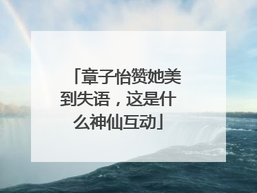 章子怡赞她美到失语，这是什么神仙互动