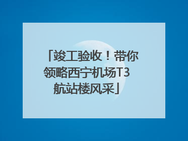 竣工验收！带你领略西宁机场T3航站楼风采