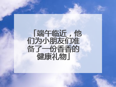端午临近，他们为小朋友们准备了一份香香的健康礼物