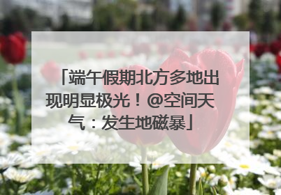 端午假期北方多地出现明显极光！@空间天气：发生地磁暴