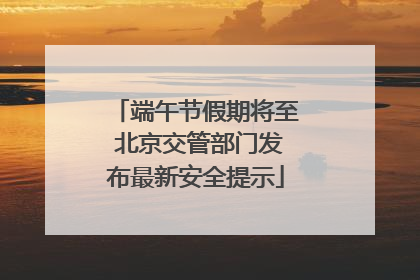 端午节假期将至 北京交管部门发布最新安全提示
