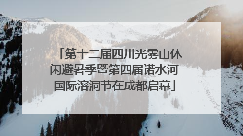 第十二届四川光雾山休闲避暑季暨第四届诺水河国际溶洞节在成都启幕