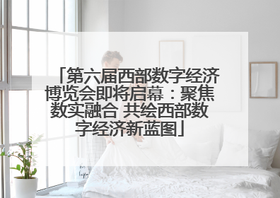 第六届西部数字经济博览会即将启幕：聚焦数实融合 共绘西部数字经济新蓝图