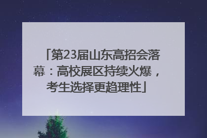 第23届山东高招会落幕：高校展区持续火爆，考生选择更趋理性