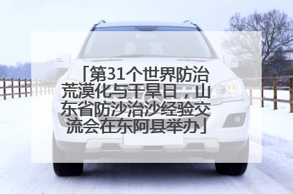 第31个世界防治荒漠化与干旱日，山东省防沙治沙经验交流会在东阿县举办