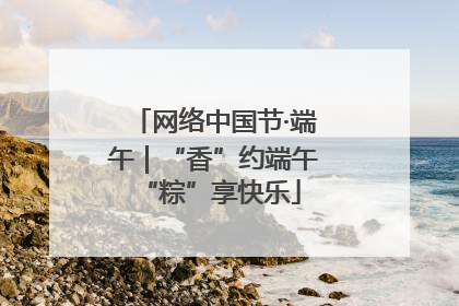网络中国节·端午｜“香”约端午 “粽”享快乐