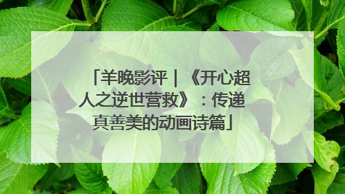 羊晚影评｜《开心超人之逆世营救》：传递真善美的动画诗篇