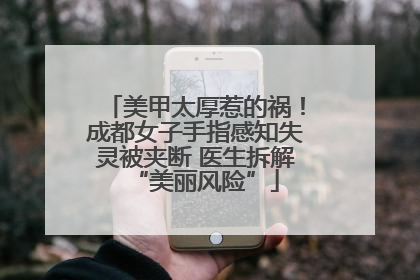 美甲太厚惹的祸！成都女子手指感知失灵被夹断 医生拆解“美丽风险”