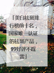 美白祛斑排行榜前十名，国家唯一认证的祛斑产品，99好评不踩雷