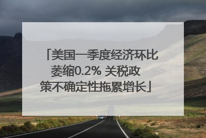 美国一季度经济环比萎缩0.2% 关税政策不确定性拖累增长