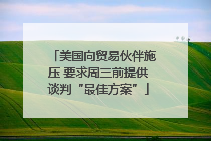 美国向贸易伙伴施压 要求周三前提供谈判“最佳方案”