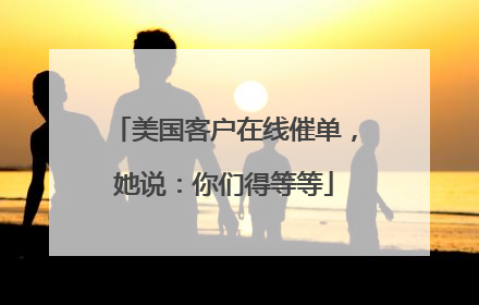 美国客户在线催单，她说：你们得等等