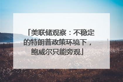 美联储观察：不稳定的特朗普政策环境下，鲍威尔只能旁观