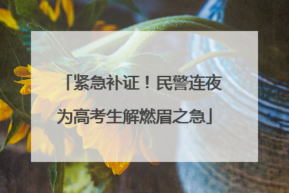 紧急补证！民警连夜为高考生解燃眉之急