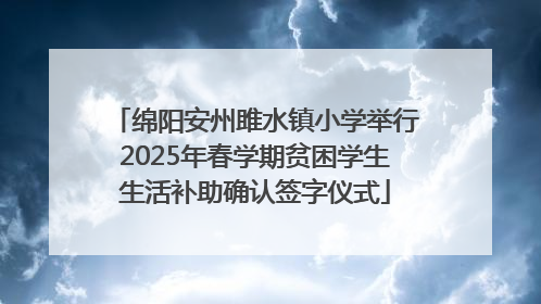 绵阳安州雎水镇小学举行2025年春学期贫困学生生活补助确认签字仪式