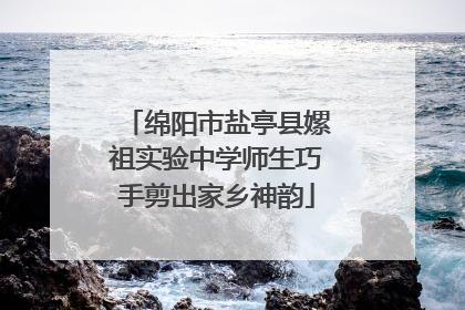 绵阳市盐亭县嫘祖实验中学师生巧手剪出家乡神韵