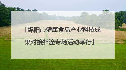 绵阳市健康食品产业科技成果对接梓潼专场活动举行