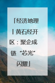 经济地理丨黄石经开区：聚企成链“芯光”闪耀