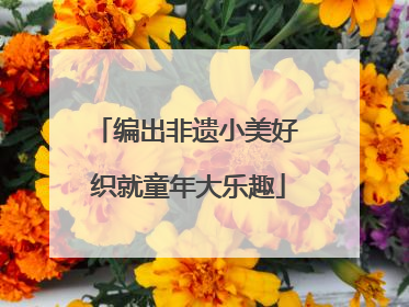 编出非遗小美好 织就童年大乐趣