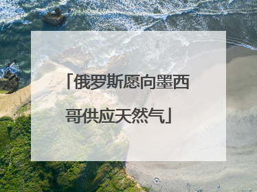 俄罗斯愿向墨西哥供应天然气