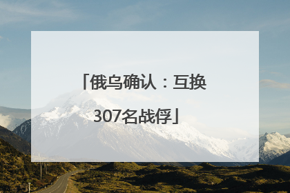 俄乌确认：互换307名战俘