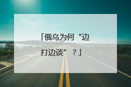 俄乌为何“边打边谈”？
