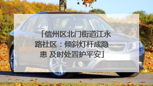 信州区北门街道江永路社区：倾斜灯杆成隐患 及时处置护平安