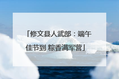 修文县人武部：端午佳节到 粽香满军营