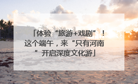 体验“旅游+戏剧”！这个端午，来“只有河南”开启深度文化游