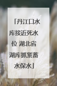 丹江口水库接近死水位 湖北省湖库抓紧蓄水保水