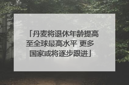 丹麦将退休年龄提高至全球最高水平 更多国家或将逐步跟进