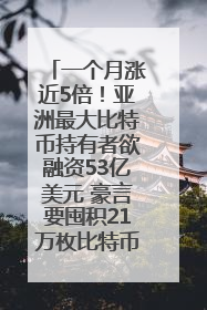 一个月涨近5倍！亚洲最大比特币持有者欲融资53亿美元 豪言要囤积21万枚比特币