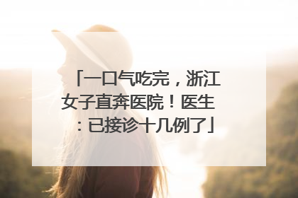 一口气吃完，浙江女子直奔医院！医生：已接诊十几例了