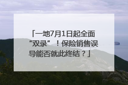 一地7月1日起全面“双录”！保险销售误导能否就此终结？