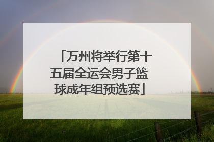 万州将举行第十五届全运会男子篮球成年组预选赛